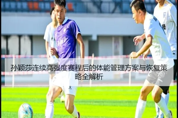 孙颖莎连续高强度赛程后的体能管理方案与恢复策略全解析